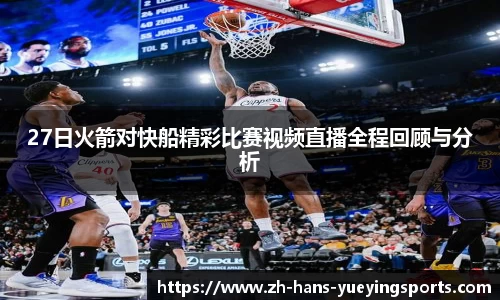 27日火箭对快船精彩比赛视频直播全程回顾与分析
